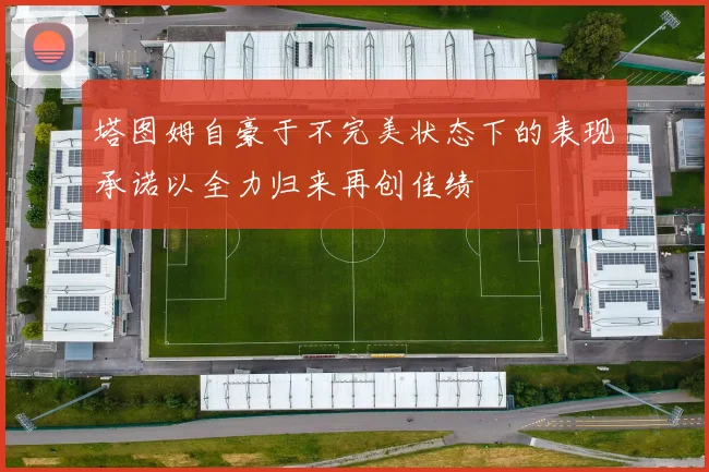 塔图姆自豪于不完美状态下的表现承诺以全力归来再创佳绩