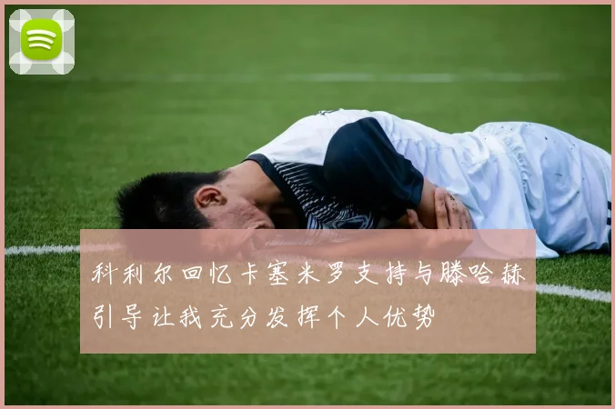 科利尔回忆卡塞米罗支持与滕哈赫引导让我充分发挥个人优势