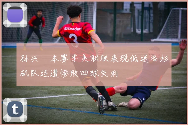 孙兴慜本赛季美职联表现低迷洛杉矶队连遭惨败四球失利