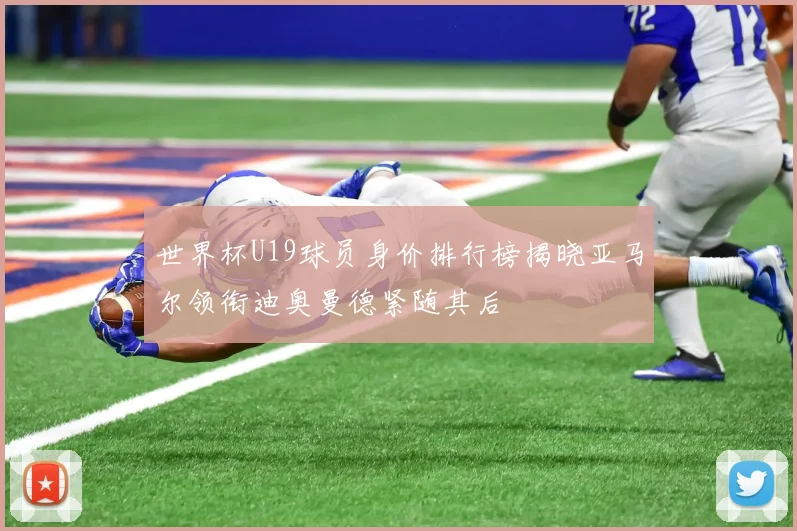 世界杯U19球员身价排行榜揭晓亚马尔领衔迪奥曼德紧随其后