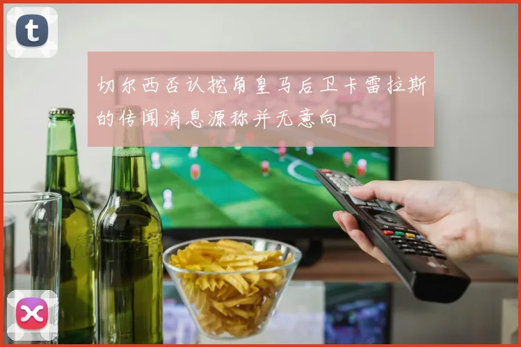 切尔西否认挖角皇马后卫卡雷拉斯的传闻消息源称并无意向
