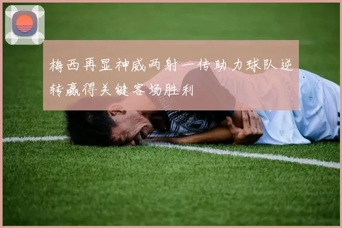 梅西再显神威两射一传助力球队逆转赢得关键客场胜利