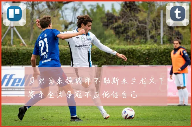贝尔戈米强调那不勒斯米兰尤文下赛季全力争冠不应低估自己