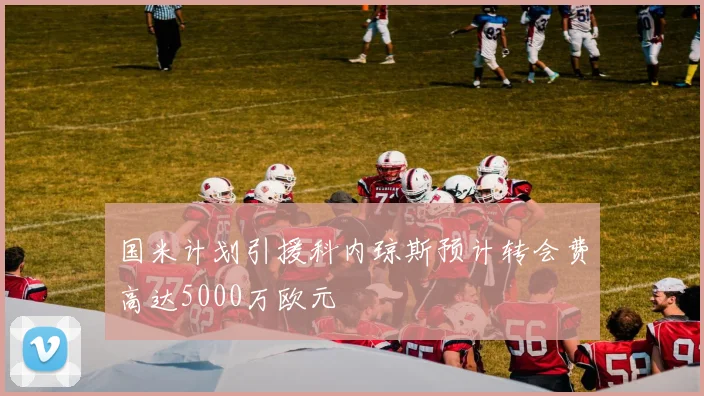 国米计划引援科内琼斯预计转会费高达5000万欧元