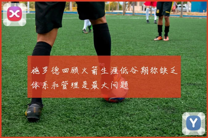 施罗德回顾火箭生涯低谷期称缺乏体系和管理是最大问题