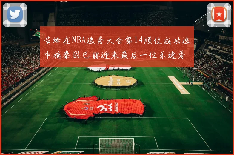 黄蜂在NBA选秀大会第14顺位成功选中施泰因巴赫迎来最后一位乐透秀